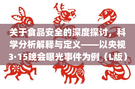 关于食品安全的深度探讨，科学分析解释与定义——以央视3·15晚会曝光事件为例（L版）