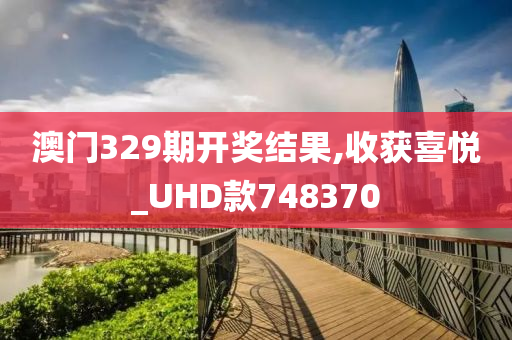 澳门329期开奖结果,收获喜悦_UHD款748370