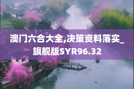 澳门六合大全,决策资料落实_旗舰版SYR96.32