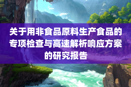 关于用非食品原料生产食品的专项检查与高速解析响应方案的研究报告