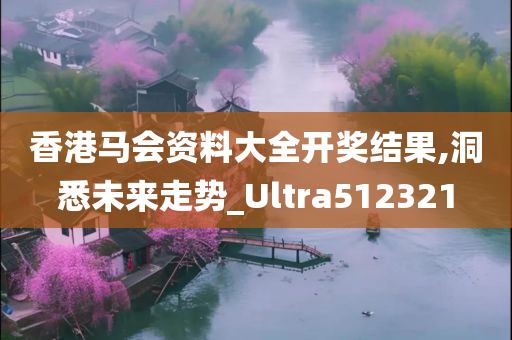 香港马会资料大全开奖结果,洞悉未来走势_Ultra512321