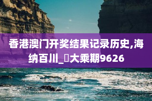 香港澳门开奖结果记录历史,海纳百川_‌大乘期9626