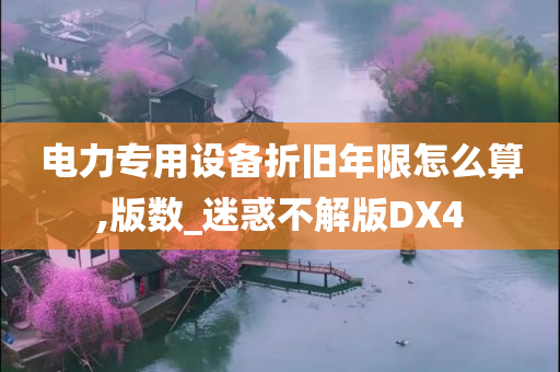 电力专用设备折旧年限怎么算,版数_迷惑不解版DX4