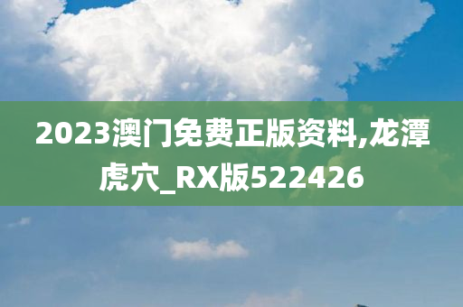 2023澳门免费正版资料,龙潭虎穴_RX版522426