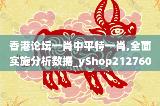 香港论坛一肖中平特一肖,全面实施分析数据_yShop212760