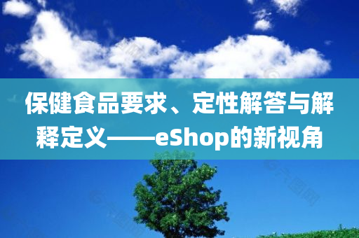 保健食品要求、定性解答与解释定义——eShop的新视角