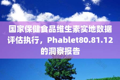 国家保健食品维生素实地数据评估执行，Phablet80.81.12的洞察报告