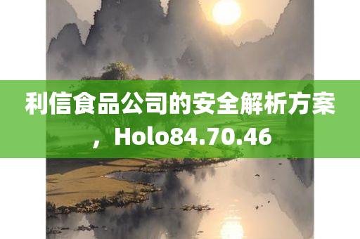 利信食品公司的安全解析方案，Holo84.70.46