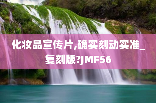 化妆品宣传片,确实刻动实准_复刻版?JMF56