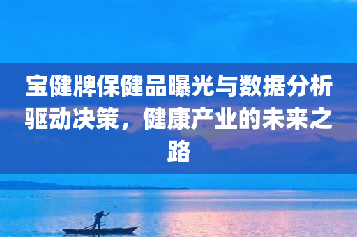 宝健牌保健品曝光与数据分析驱动决策，健康产业的未来之路