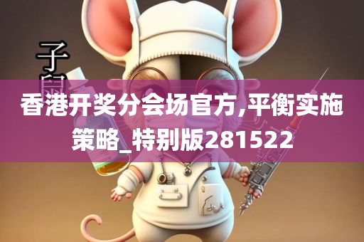 香港开奖分会场官方,平衡实施策略_特别版281522