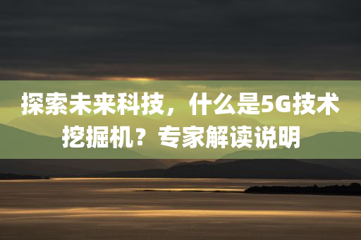 探索未来科技，什么是5G技术挖掘机？专家解读说明