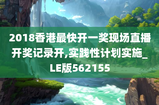 2018香港最快开一奖现场直播开奖记录开,实践性计划实施_LE版562155