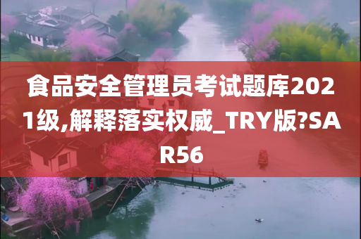 食品安全管理员考试题库2021级,解释落实权威_TRY版?SAR56