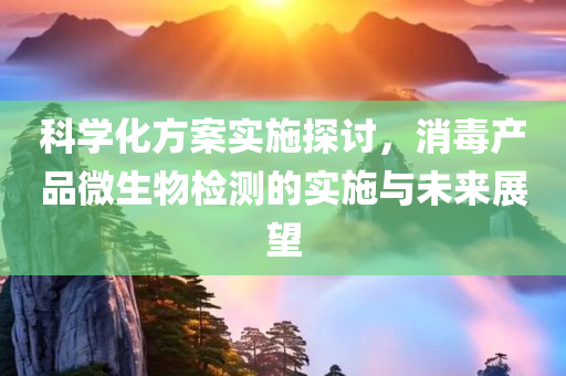 科学化方案实施探讨，消毒产品微生物检测的实施与未来展望