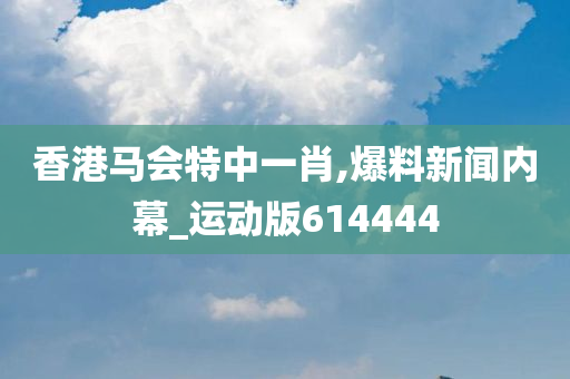 香港马会特中一肖,爆料新闻内幕_运动版614444