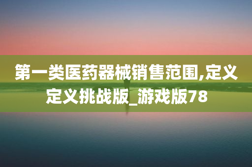 第一类医药器械销售范围,定义定义挑战版_游戏版78