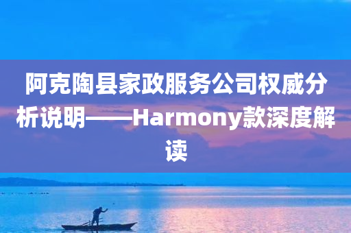 阿克陶县家政服务公司权威分析说明——Harmony款深度解读