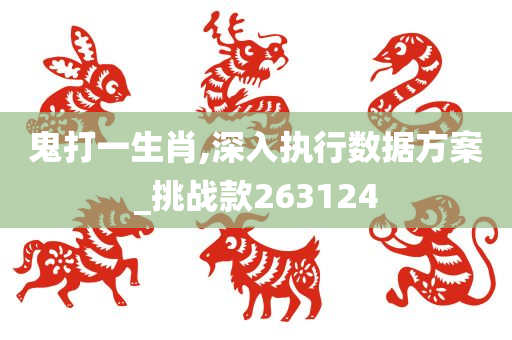 鬼打一生肖,深入执行数据方案_挑战款263124