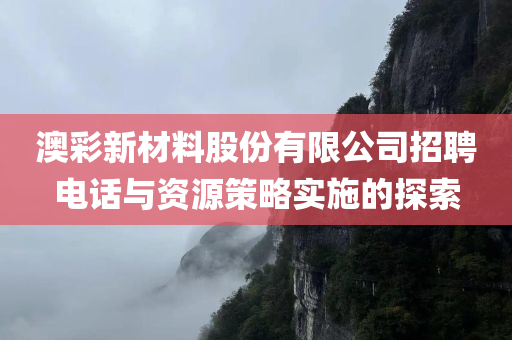 澳彩新材料股份有限公司招聘电话与资源策略实施的探索