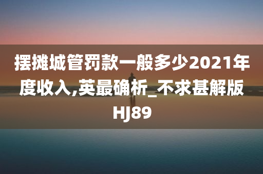 摆摊城管罚款一般多少2021年度收入,英最确析_不求甚解版HJ89