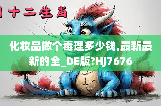 化妆品做个毒理多少钱,最新最新的全_DE版?HJ7676