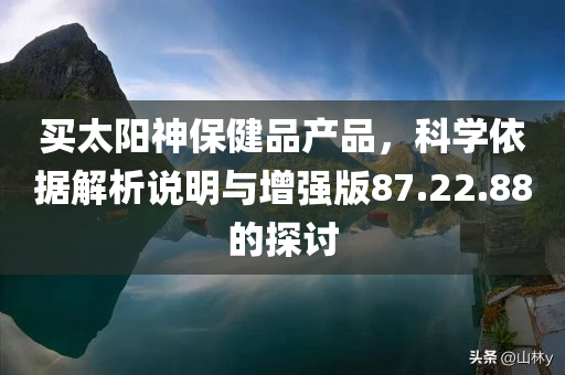 买太阳神保健品产品，科学依据解析说明与增强版87.22.88的探讨