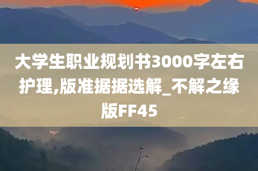 大学生职业规划书3000字左右护理,版准据据选解_不解之缘版FF45