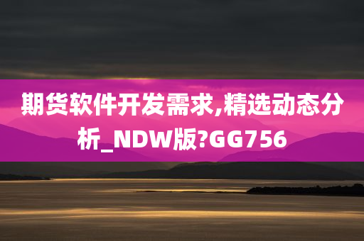 期货软件开发需求,精选动态分析_NDW版?GG756