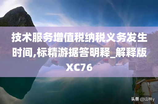 技术服务增值税纳税义务发生时间,标精游据答明释_解释版XC76