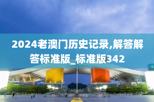 2024老澳门历史记录,解答解答标准版_标准版342