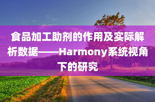 食品加工助剂的作用及实际解析数据——Harmony系统视角下的研究