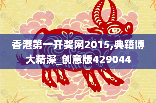 香港第一开奖网2015,典籍博大精深_创意版429044