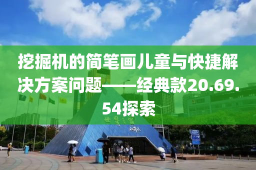 挖掘机的简笔画儿童与快捷解决方案问题——经典款20.69.54探索