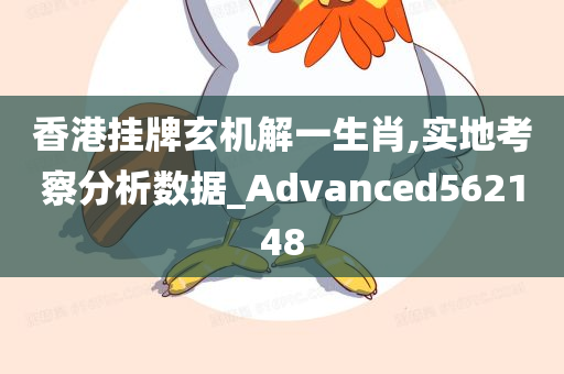 香港挂牌玄机解一生肖,实地考察分析数据_Advanced562148