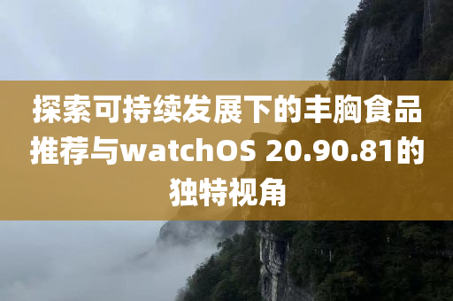 探索可持续发展下的丰胸食品推荐与watchOS 20.90.81的独特视角