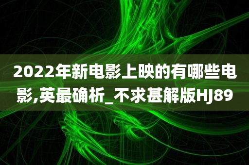 2022年新电影上映的有哪些电影,英最确析_不求甚解版HJ89