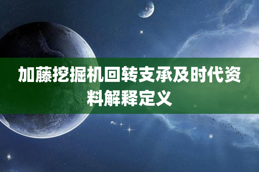 加藤挖掘机回转支承及时代资料解释定义