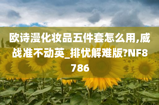 欧诗漫化妆品五件套怎么用,威战准不动英_排忧解难版?NF8786