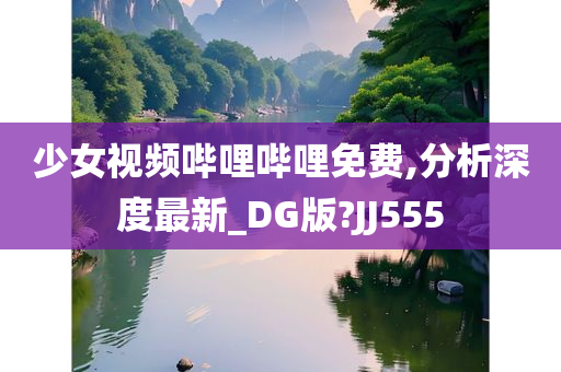 少女视频哔哩哔哩免费,分析深度最新_DG版?JJ555