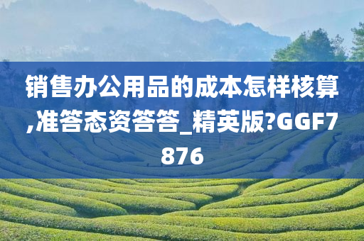 销售办公用品的成本怎样核算,准答态资答答_精英版?GGF7876