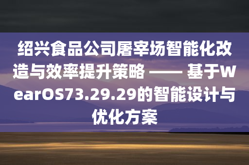 绍兴食品公司屠宰场智能化改造与效率提升策略 —— 基于WearOS73.29.29的智能设计与优化方案