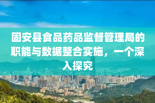 固安县食品药品监督管理局的职能与数据整合实施，一个深入探究