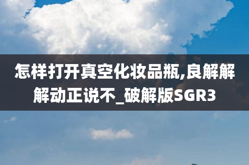 怎样打开真空化妆品瓶,良解解解动正说不_破解版SGR3