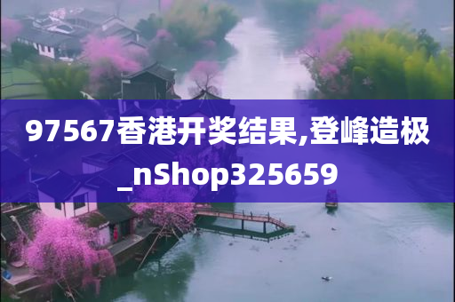 97567香港开奖结果,登峰造极_nShop325659