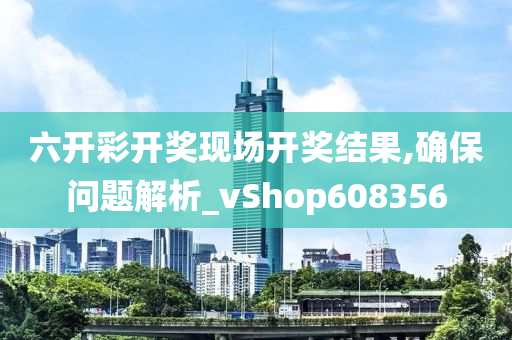 六开彩开奖现场开奖结果,确保问题解析_vShop608356