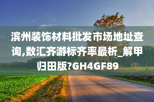 滨州装饰材料批发市场地址查询,数汇齐游标齐率最析_解甲归田版?GH4GF89