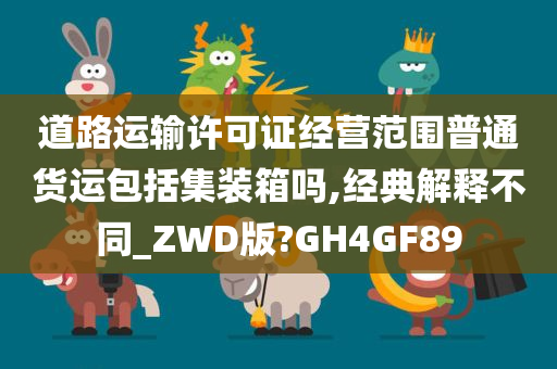 道路运输许可证经营范围普通货运包括集装箱吗,经典解释不同_ZWD版?GH4GF89