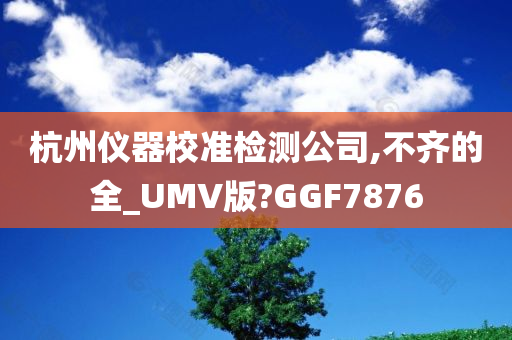 杭州仪器校准检测公司,不齐的全_UMV版?GGF7876