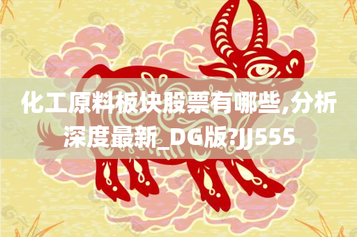 化工原料板块股票有哪些,分析深度最新_DG版?JJ555